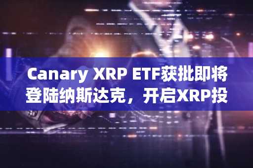 Canary XRP ETF获批即将登陆纳斯达克，开启XRP投资新纪元
