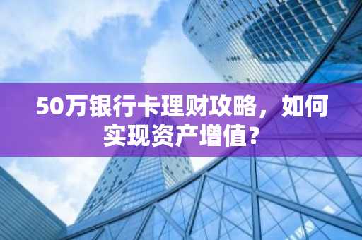 50万银行卡理财攻略，如何实现资产增值？