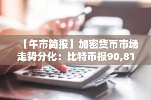 【午市简报】加密货币市场走势分化：比特币报90,810美元，以太坊企稳2,992美元