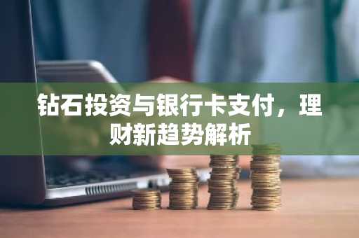 钻石投资与银行卡支付，理财新趋势解析
