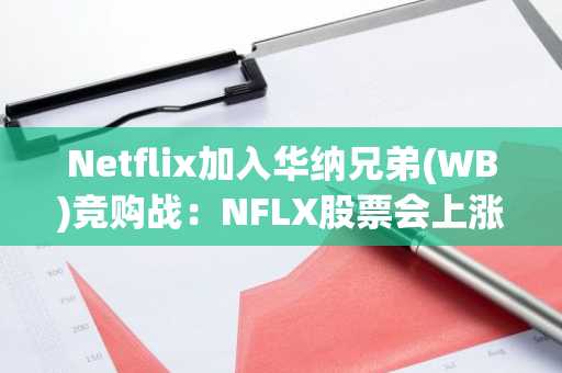 Netflix加入华纳兄弟(WB)竞购战：NFLX股票会上涨吗？