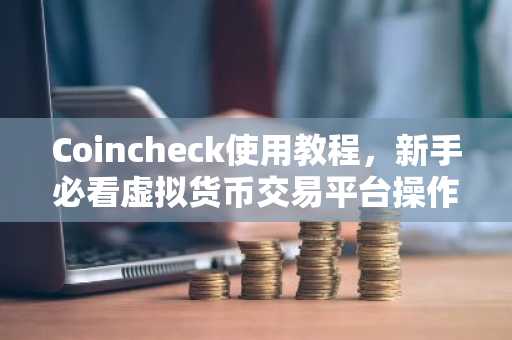 Coincheck使用教程，新手必看虚拟货币交易平台操作指南