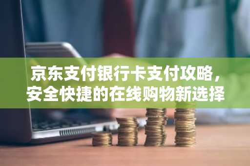 京东支付银行卡支付攻略，安全快捷的在线购物新选择