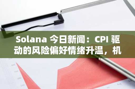 Solana 今日新闻：CPI 驱动的风险偏好情绪升温，机构押注山寨币 100 倍潜力
