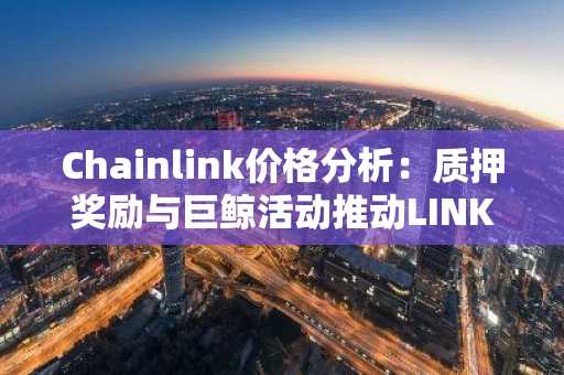 Chainlink价格分析：质押奖励与巨鲸活动推动LINK需求增长