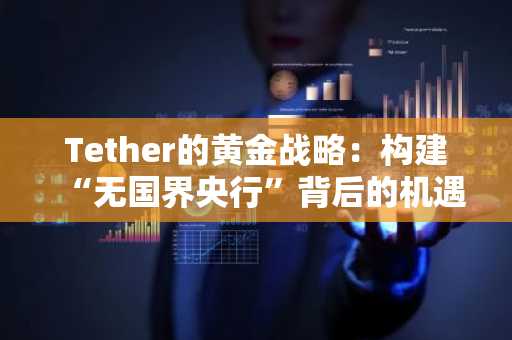 Tether的黄金战略：构建“无国界央行”背后的机遇与挑战