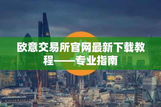 欧意交易所官网最新下载教程——专业指南
