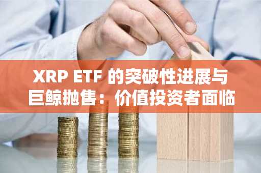 XRP ETF 的突破性进展与巨鲸抛售：价值投资者面临的关键时刻？