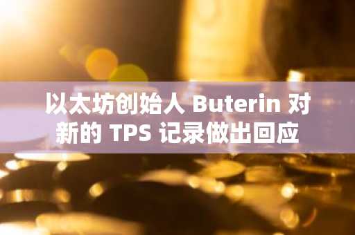 以太坊创始人 Buterin 对新的 TPS 记录做出回应