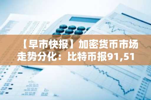 【早市快报】加密货币市场走势分化：比特币报91,513美元，以太坊持稳于3,042美元
