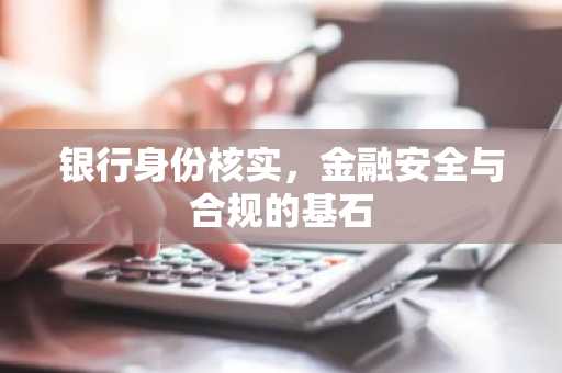 银行身份核实，金融安全与合规的基石
