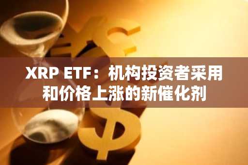XRP ETF：机构投资者采用和价格上涨的新催化剂