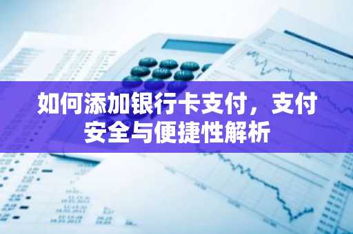 如何添加银行卡支付，支付安全与便捷性解析