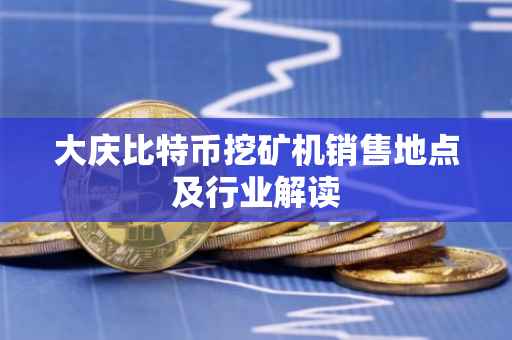 大庆比特币挖矿机销售地点及行业解读