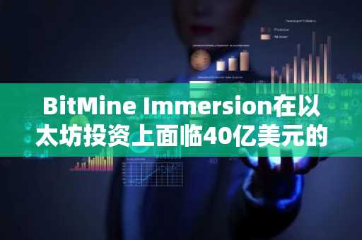 BitMine Immersion在以太坊投资上面临40亿美元的未实现亏损——分析师称股东可能因此陷入困境。