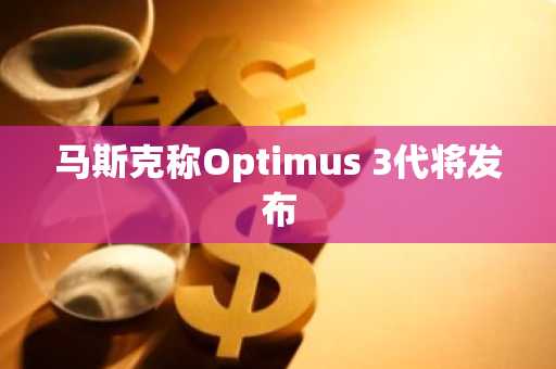 马斯克称Optimus 3代将发布