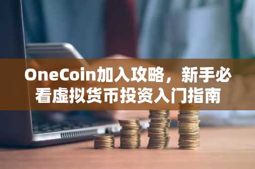 OneCoin加入攻略，新手必看虚拟货币投资入门指南