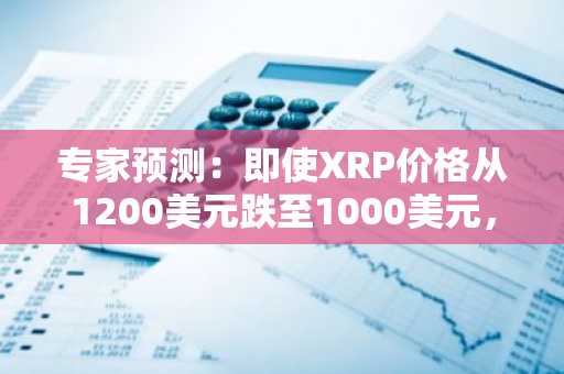 专家预测：即使XRP价格从1200美元跌至1000美元，投资者仍可能陷入恐慌