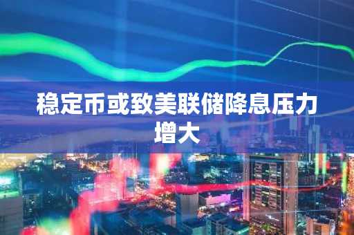 稳定币或致美联储降息压力增大