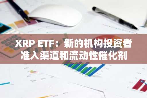 XRP ETF：新的机构投资者准入渠道和流动性催化剂