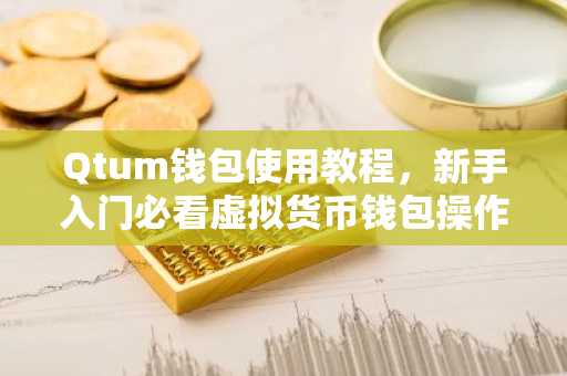 Qtum钱包使用教程，新手入门必看虚拟货币钱包操作指南