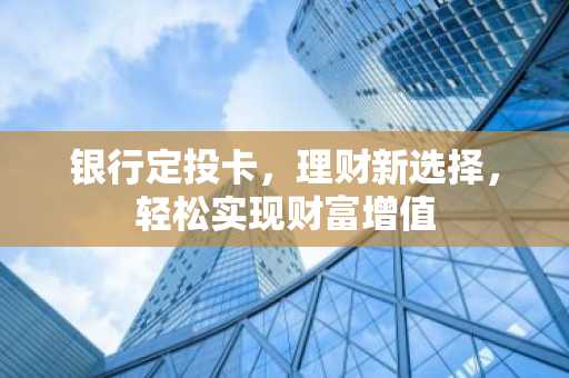 银行定投卡，理财新选择，轻松实现财富增值