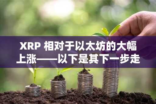 XRP 相对于以太坊的大幅上涨——以下是其下一步走势可能截然不同的原因