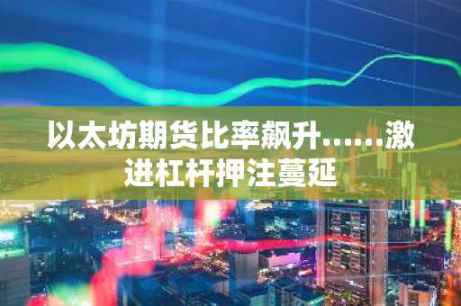 以太坊期货比率飙升……激进杠杆押注蔓延