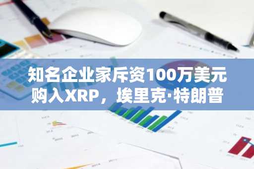 知名企业家斥资100万美元购入XRP，埃里克·特朗普做出回应