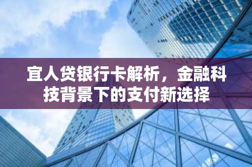 宜人贷银行卡解析，金融科技背景下的支付新选择