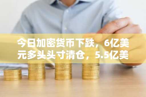 今日加密货币下跌，6亿美元多头头寸清仓，5.5亿美元ETF资金流出。