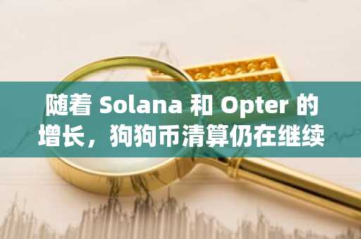 随着 Solana 和 Opter 的增长，狗狗币清算仍在继续