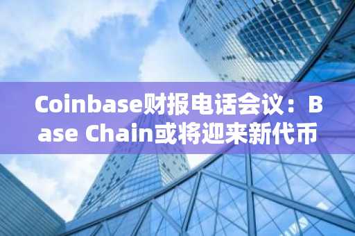 Coinbase财报电话会议：Base Chain或将迎来新代币，华尔街密切关注