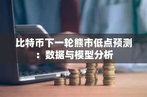 比特币下一轮熊市低点预测：数据与模型分析