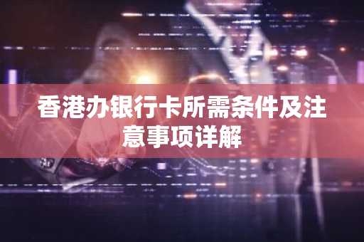 香港办银行卡所需条件及注意事项详解