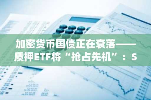 加密货币国债正在衰落——质押ETF将“抢占先机”：SOL Strategies首席执行官