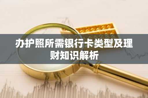 办护照所需银行卡类型及理财知识解析