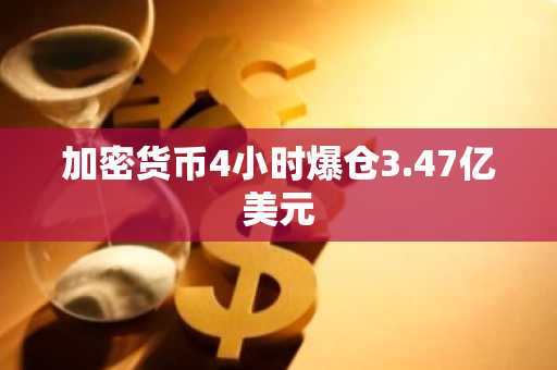 加密货币4小时爆仓3.47亿美元