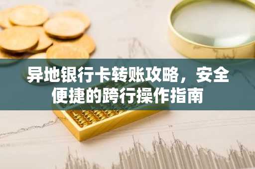 异地银行卡转账攻略，安全便捷的跨行操作指南