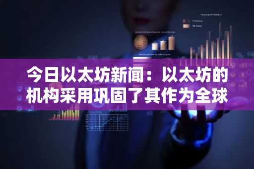 今日以太坊新闻：以太坊的机构采用巩固了其作为全球金融基础的地位