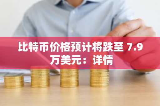 比特币价格预计将跌至 7.9 万美元：详情