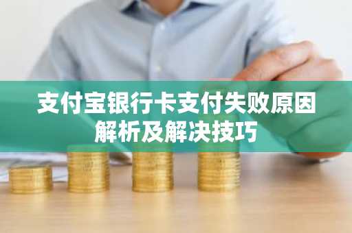支付宝银行卡支付失败原因解析及解决技巧