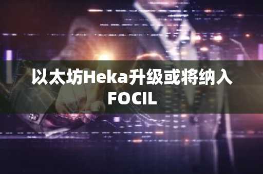 以太坊Heka升级或将纳入FOCIL
