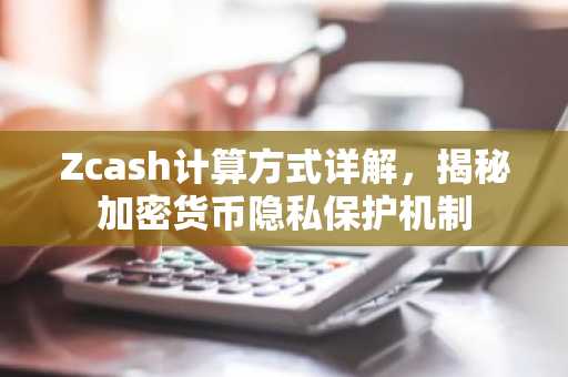 Zcash计算方式详解，揭秘加密货币隐私保护机制