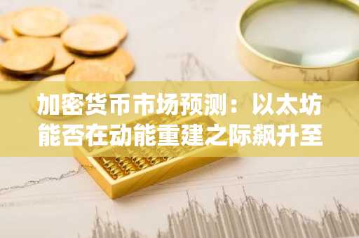 加密货币市场预测：以太坊能否在动能重建之际飙升至 3500 美元？瑞波币 (XRP) 看涨反转目标价位 2 美元，狗狗币 (DOGE) 有望迎来新一轮上涨。