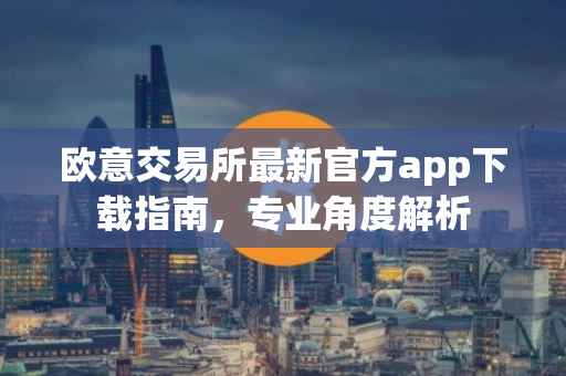 欧意交易所最新官方app下载指南，专业角度解析