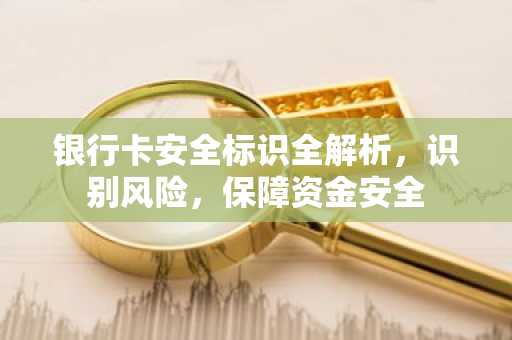 银行卡安全标识全解析，识别风险，保障资金安全