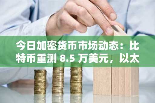 今日加密货币市场动态：比特币重测 8.5 万美元，以太坊在 2700 美元上方盘整