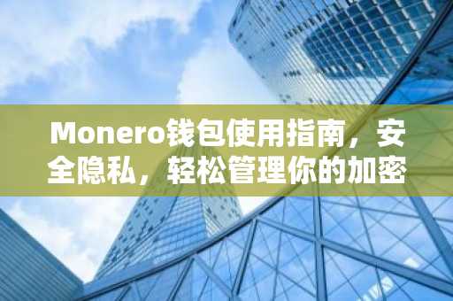 Monero钱包使用指南，安全隐私，轻松管理你的加密货币