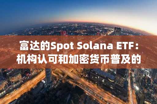 富达的Spot Solana ETF：机构认可和加密货币普及的催化剂